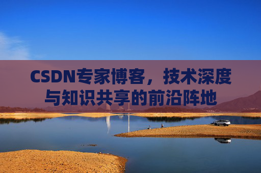 CSDN专家博客，技术深度与知识共享的前沿阵地